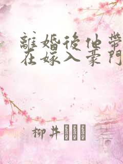 离婚后他带着崽在嫁入豪门短剧