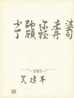 少帅你老婆又跑了顾轻舟司行霈短剧