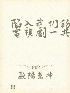 陷入我们的热恋电视剧一共多少集