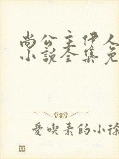 尚公主伊人睽睽小说全集免费阅读