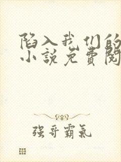 陷入我们的热恋小说免费阅读无弹窗