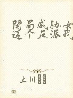 开局威胁女主 这个反派我当定了无删减