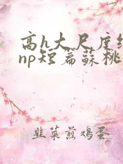 高h大尺度纯肉np短篇苏桃