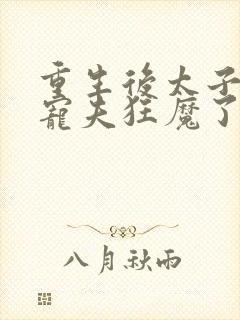 重生后太子妃成宠夫狂魔了