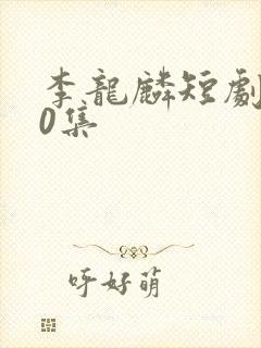 李龙麟短剧100集