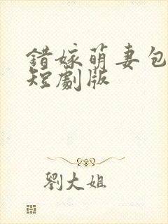 错嫁萌妻包甜的短剧版