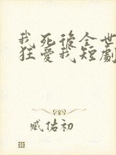 我死后全世界疯狂爱我短剧大结局