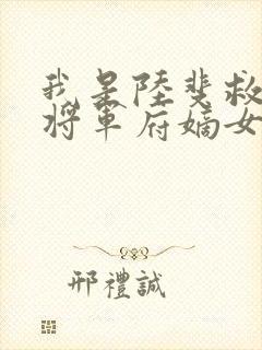 我是陆斐救下的将军府嫡女小说