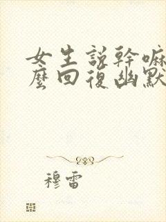 女生说干嘛呢怎么回复幽默