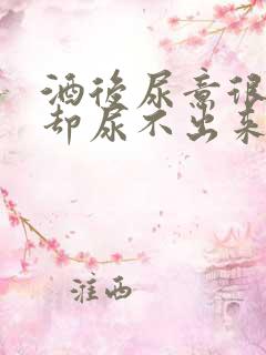 酒后尿意很强烈却尿不出来