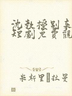 沈教授别来无恙短剧免费观看