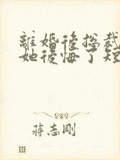 离婚后总裁老婆她后悔了短剧