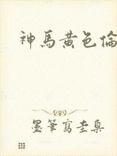 神马黄色伦理片