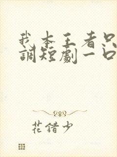 我本王者只是低调短剧一口气看完