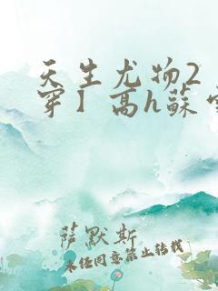 天生尤物2【快穿】高h苏雪薇