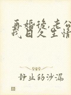 再婚后,老公和我日久生情短剧观看结局