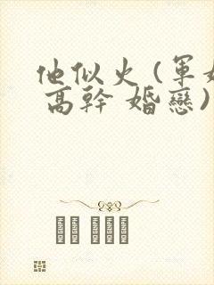 他似火 (军婚 高干 婚恋)笔趣阁