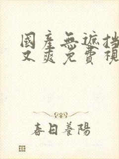 国产无遮挡又黄又爽免费视