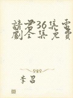 请君36集电视剧全集免费观看下载