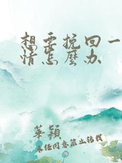 想要挽回一段感情怎么办