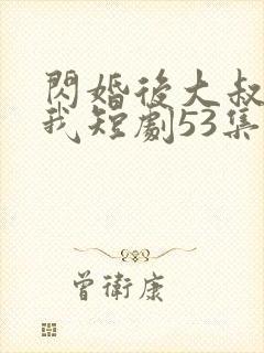 闪婚后大叔狂宠我短剧53集