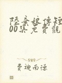 陆弃娘传短剧100集免费观看