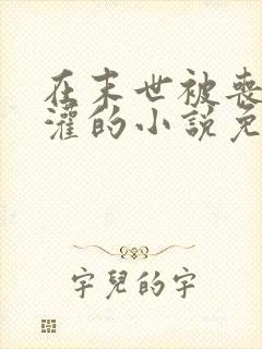 在末世被丧尸浇灌的小说免费阅读