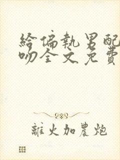 给偏执男配献个吻全文免费阅读