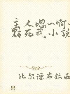 主人嗯~啊~快点死我小说