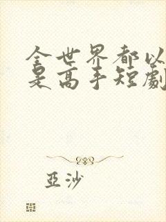 全世界都以为我是高手短剧全集观看