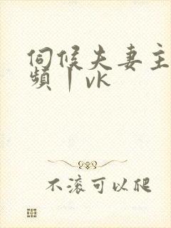 伺候夫妻主—视频丨vk