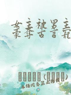 女主被男主强取豪夺古言宠文