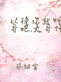 以后你就叫我大哥吧,大哥什么都让着你