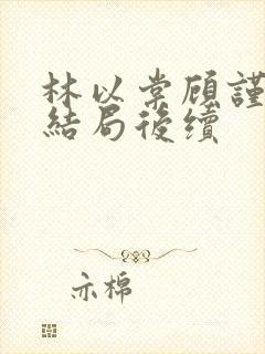 林以棠顾谨行大结局后续