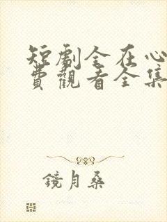 短剧全在心上免费观看全集高清版