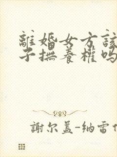 离婚女方该要孩子抚养权吗