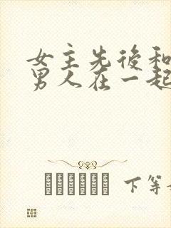 女主先后和不同男人在一起古言