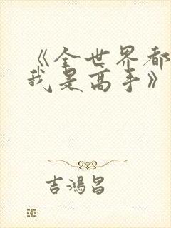 《全世界都以为我是高手》在线观看短剧