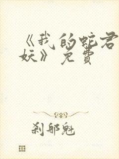 《我的蛇君软又妖》免费