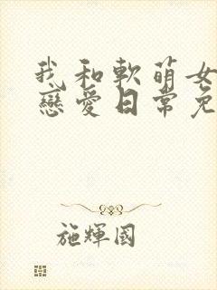 我和软萌女友的恋爱日常免费
