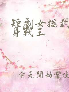 短剧女总裁的贴身战王