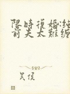 限时复婚:纯禽前夫太难缠全文免费阅读