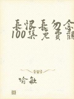 长恨长勿念短剧100集免费观看