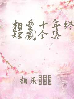 相爱十年终成空短剧全集
