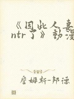 《因此人妻就被ntr了》动漫