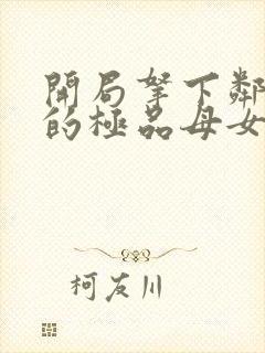 开局拿下邻居家的极品母女小说