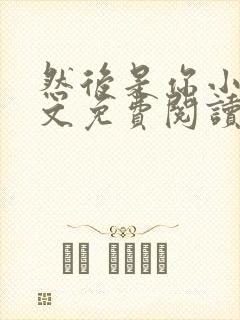 然后是你小说全文免费阅读无弹窗