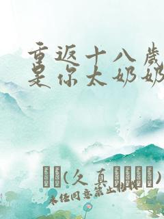 重返十八岁我真是你太奶奶短剧合集