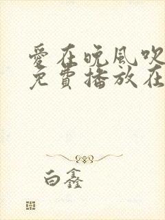 爱在晚风吹短剧免费播放在线观看