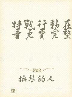 特战行动在线观看免费完整版高清电视剧